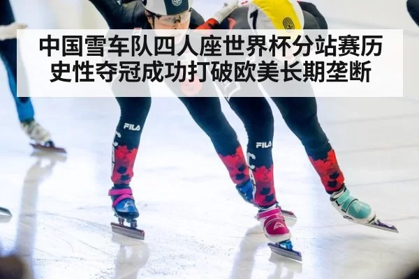 中国雪车队四人座世界杯分站赛历史性夺冠成功打破欧美长期垄断