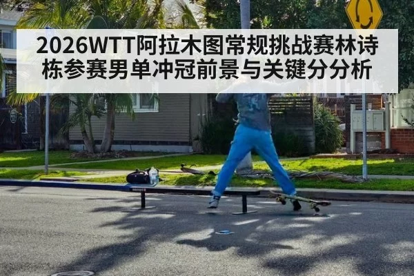 2026WTT阿拉木图常规挑战赛林诗栋参赛男单冲冠前景与关键分分析