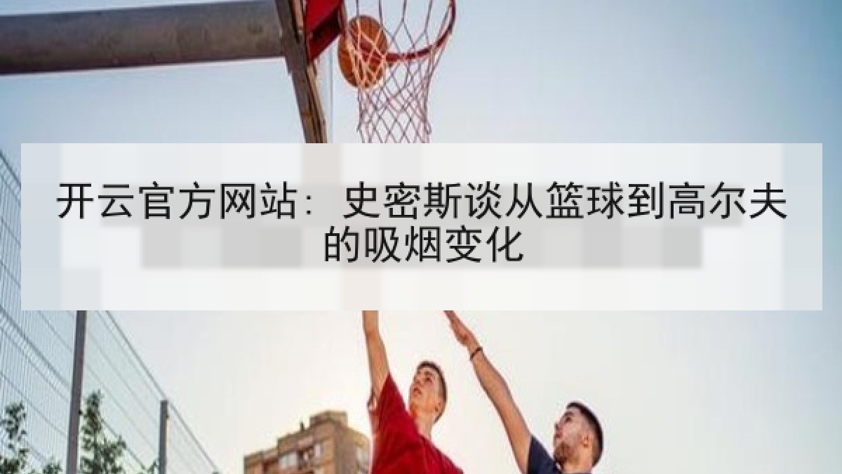 开云官方网站: 史密斯谈从篮球到高尔夫的吸烟变化